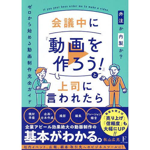 会議中に『動画を作ろう!』と上司に言われたら 外注か内製か?ゼロから始める動画制作完全ガイド/秋山広...
