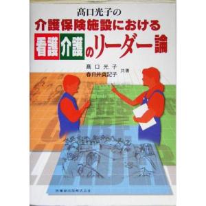 高口光子の介護保険施設における看護介護のリーダー論／高口光子(著者),春日井真記子(著者)