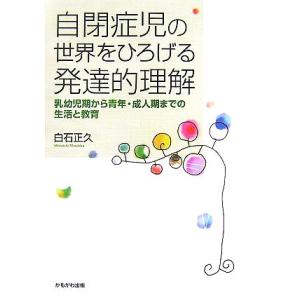 自閉症児の世界をひろげる発達的理解 乳幼児期から青年・成人期までの生活と教育/白石正久【著】