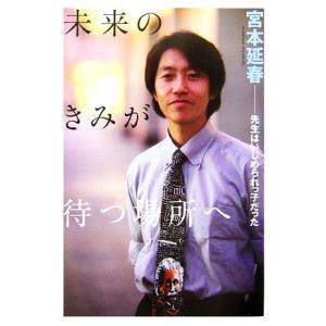未来のきみが待つ場所へ 先生はいじめられっ子だった/宮本延春(著者)