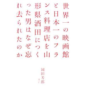 世界一の映画館と日本一のフランス料理店を山形県酒田につくった男はなぜ忘れ去られたのか/岡田芳郎【著】