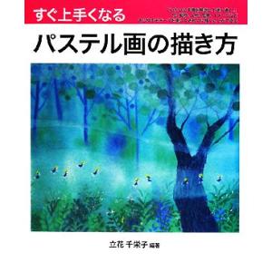 すぐ上手くなるパステル画の描き方 花、動物、人物、風景、イメージをていねいに手順を解説し上達へ導く！／立花千栄子【編著】