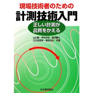 現場技術者のための計測技術入門 正しい計測が品質をかえる／山口徹，伊林洋志，新沢陽介，江口忠登美，磨...