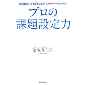 プロの課題設定力 問題解決力より重要なビジネスリーダーのスキル/清水久三子【著】