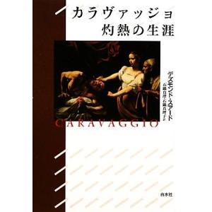 カラヴァッジョ　灼熱の生涯／デズモンドスアード【著】，石鍋真澄，石鍋真理子【訳】