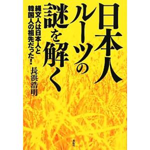日本人ルーツの謎を解く 縄文人は日本人と韓国人の祖先だった！/長浜浩明【著】