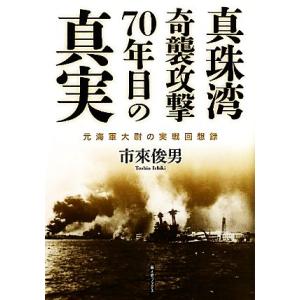 真珠湾奇襲攻撃７０年目の真実 元海軍大尉の実戦回想録／市來俊男【著】