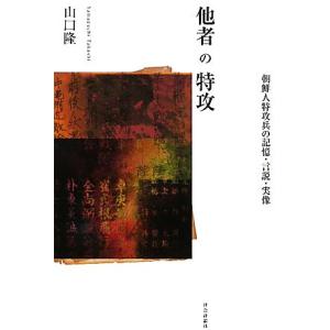 他者の特攻 朝鮮人特攻兵の記憶・言説・実像／山口隆【著】