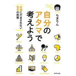 自分のアタマで考えよう 「知識」にだまされない「思考」の技術/ちきりん【著】
