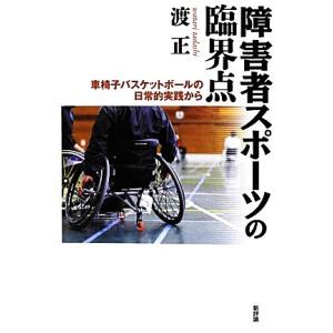 障害者スポーツの臨界点 車椅子バスケットボールの日常的実践から／渡正【著】