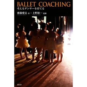 バレエ・コーチング 考えるダンサーを育てる／齋藤愛見【著】，上野裕一【監修】