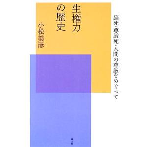 生権力の歴史 脳死・尊厳死・人間の尊厳をめぐって／小松美彦【著】