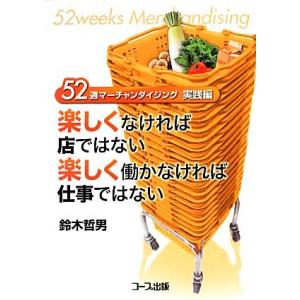 楽しくなければ店ではない　楽しく働かなければ仕事ではない ５２週マーチャンダイジング実践編／鈴木哲男...