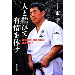 人と結びて有情を体す 社会の絆、家族の絆は武道にあり／東孝【著】