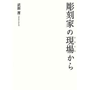 彫刻家の現場から 日本の現代彫刻は現場から生まれた。／武田厚(著者)