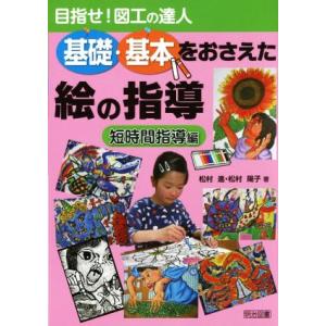 基礎・基本をおさえた絵の指導 短時間指導編 目指せ！図工の達人/松村進(著者),松村陽子(著者)