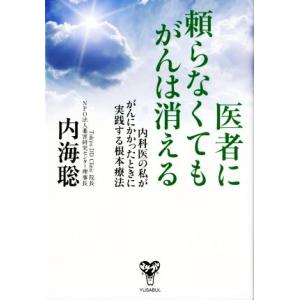 医者に頼らなくてもがんは消える 内科医の私ががんにかかったときに実践する根本療法/内海聡(著者)