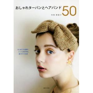 おしゃれターバンとヘアバンド５０ はじめてでも簡単！ニットと布で作る選りすぐり５０点／寺西恵里子(著...