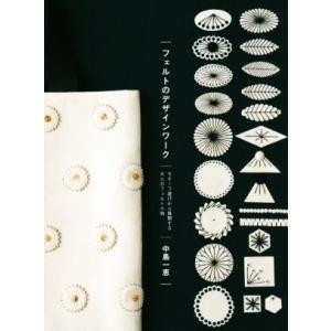 フェルトのデザインワーク モチーフ遊びから展開する大人のフェルト小物/中島一恵(著者)