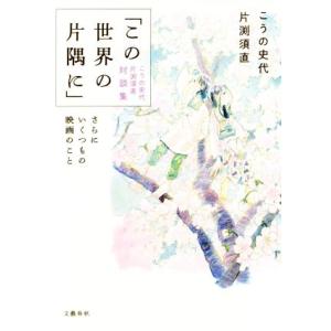「この世界の片隅に」こうの史代 片渕須直 対談集 さらにいくつもの映画のこと/こうの史代(著者),