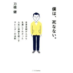 僕は、死なない。 全身末期がんから生還してわかった人生に奇跡を起こすサレンダーの法則／刀根健(著者)