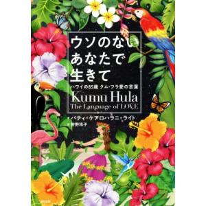 ウソのないあなたで生きて ハワイの８５歳クム・フラ愛の言葉／パティ・ケアロハラニ・ライト(著者),狩...