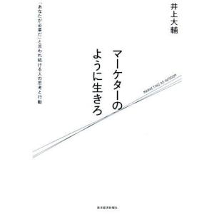 マーケターのように生きろ 「あなたが必要だ」と言われ続ける人の思考と行動/井上大輔(著者)