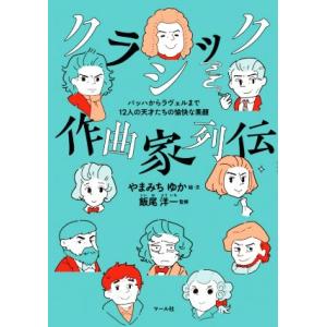 クラシック作曲家列伝 バッハからラヴェルまで12人の天才たちの愉快な素顔/やまみちゆか(著者),飯尾...