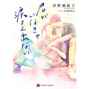 君がいなきゃ涙さえ出ない シャレード文庫/沙野風結子(著者),小山田あみ(イラスト)　