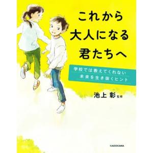 これから大人になる君たちへ 学校では教えてくれない 未来を生き抜くヒント/池上彰(監修)