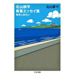 北山耕平　青春エッセイ集 抱きしめたい ちくま文庫／北山耕平(著者)