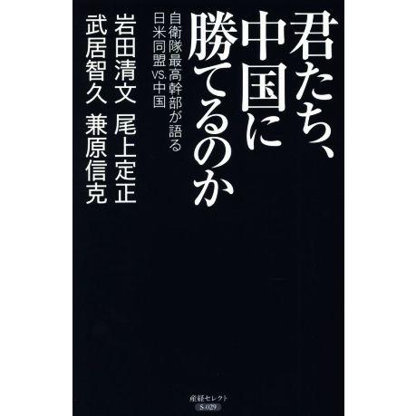 君たち、中国に勝てるのか 自衛隊最高幹部が語る日米同盟ＶＳ．中国 産経セレクト／岩田清文(著者),武...