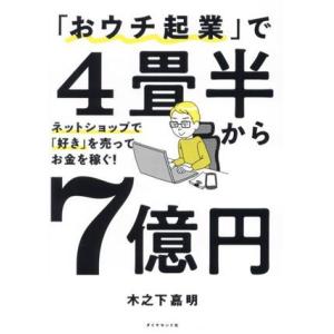 「おウチ起業」で4畳半から7億円 ネットショップで「好き」を売ってお金を稼ぐ！/木之下嘉明(著者)