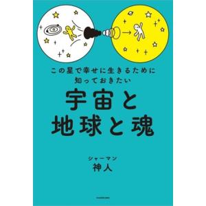 宇宙と地球と魂 この星で幸せに生きるために知っておきたい/神人(著者)