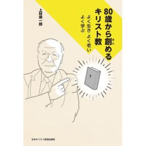 80歳から創めるキリスト教 よく生き よく老い よく学ぶ/上林順一郎(著者)