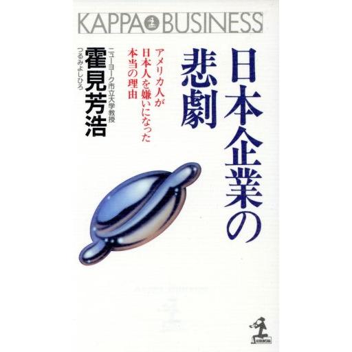 日本企業の悲劇 アメリカ人が日本人を嫌いになった本当の理由 カッパ・ビジネス／霍見芳浩【著】