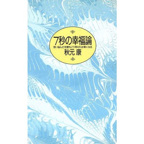 ７秒の幸福論 思い悩んだ恋愛もこう考えれば楽になる／秋元康【著】