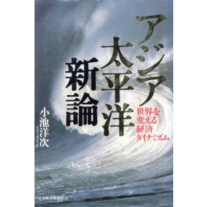 アジア太平洋新論 世界を変える経済ダイナミズム／小池洋次【著】