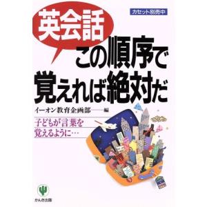 英会話この順序で覚えれば絶対だ 子どもが言葉を覚えるように…/イーオン教育企画部(編者)