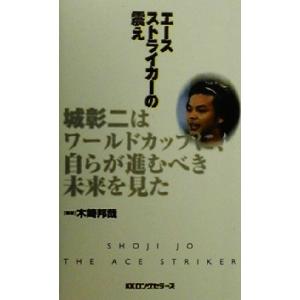 エースストライカーの震え 城彰二はワールドカップに、自らが進むべき未来を見た ムックの本/木崎邦哉(