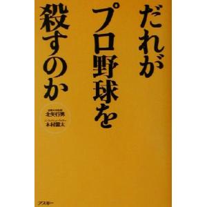 だれがプロ野球を殺すのか/北矢行男(著者),木村雷太(著者)