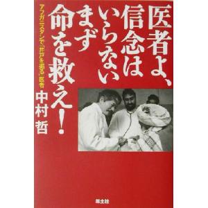 医者よ、信念はいらない まず命を救え！ アフガニスタンで「井戸を掘る」医者・中村哲/中村哲(著者)