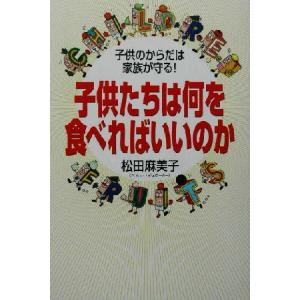 子供たちは何を食べればいいのか 子供のからだは家族が守る！/松田麻美子(著者)