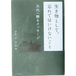 生き物として、忘れてはいけないこと 次代へ贈るメッセージ/コエンエルカ(著者)