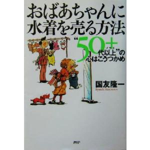 おばあちゃんに水着を売る方法 “50代以上”の心はこうつかめ/国友隆一(著者)　