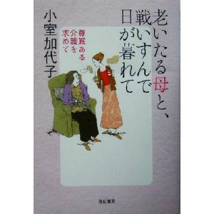 老いたる母と、戦いすんで日が暮れて 尊厳ある介護を求めて／小室加代子(著者)