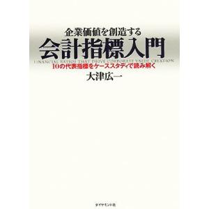 企業価値を創造する会計指標入門 １０の代表指標をケーススタディで読み解く／大津広一(著者)