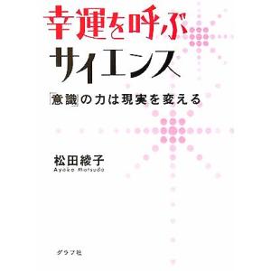 幸運を呼ぶサイエンス 「意識」の力は現実を変える/松田綾子(著者)