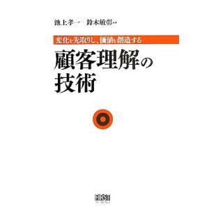 顧客理解の技術 変化を先取りし、価値を創造する/池上孝一(著者),鈴木敏彰(著者)