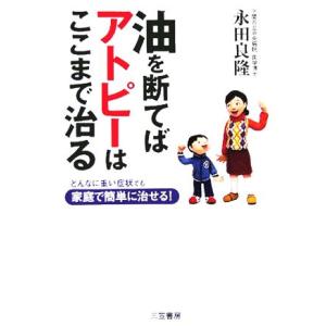 油を断てばアトピーはここまで治る どんなに重い症状でも家庭で簡単に治せる！/永田良隆(著者)